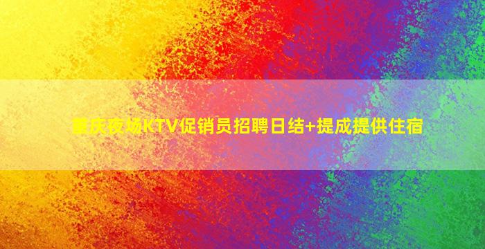 重庆夜场KTV促销员招聘日结+提成提供住宿